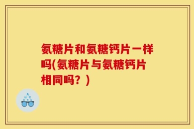 氨糖片和氨糖钙片一样吗(氨糖片与氨糖钙片相同吗？)