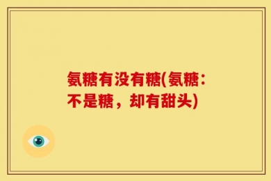 氨糖有没有糖(氨糖：不是糖，却有甜头)