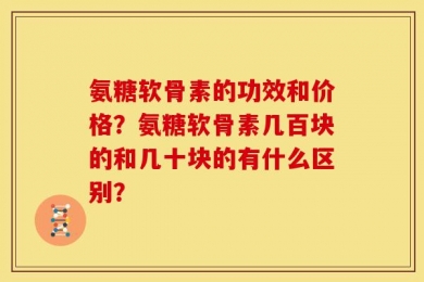 氨糖软骨素的功效和价格？氨糖软骨素几百块的和几十块的有什么区别？
