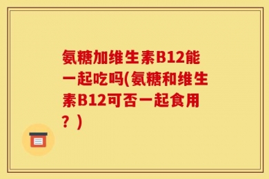 氨糖加维生素B12能一起吃吗(氨糖和维生素B12可否一起食用？)