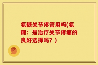 氨糖关节疼管用吗(氨糖：是治疗关节疼痛的良好选择吗？)