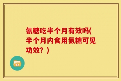 氨糖吃半个月有效吗(半个月内食用氨糖可见功效？)