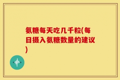 氨糖每天吃几千粒(每日摄入氨糖数量的建议)