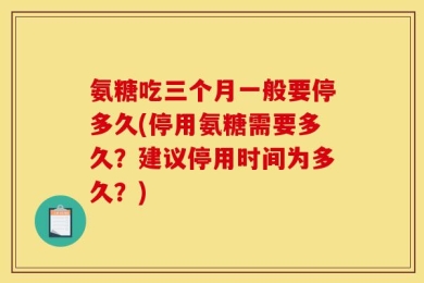 氨糖吃三个月一般要停多久(停用氨糖需要多久？建议停用时间为多久？)