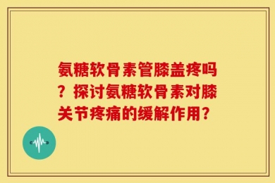 氨糖软骨素管膝盖疼吗？探讨氨糖软骨素对膝关节疼痛的缓解作用？