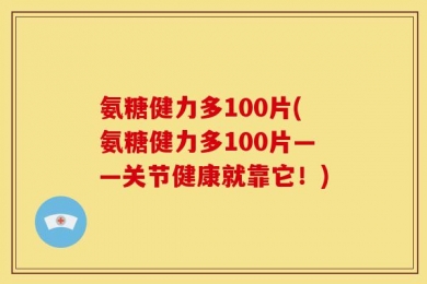 氨糖健力多100片(氨糖健力多100片——关节健康就靠它！)