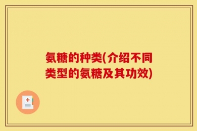 氨糖的种类(介绍不同类型的氨糖及其功效)