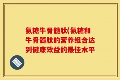 氨糖牛骨髓肽(氨糖和牛骨髓肽的营养组合达到健康效益的最佳水平