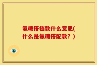 氨糖搭档款什么意思(什么是氨糖搭配款？)