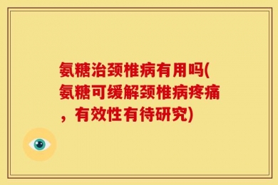 氨糖治颈椎病有用吗(氨糖可缓解颈椎病疼痛，有效性有待研究)