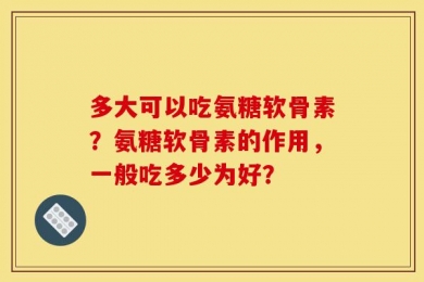 多大可以吃氨糖软骨素？氨糖软骨素的作用，一般吃多少为好？