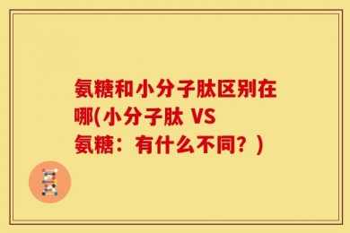 氨糖和小分子肽区别在哪(小分子肽 VS 氨糖：有什么不同？)