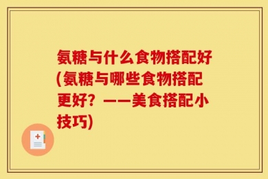 氨糖与什么食物搭配好(氨糖与哪些食物搭配更好？——美食搭配小技巧)