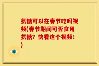 氨糖可以在春节吃吗视频(春节期间可否食用氨糖？快看这个视频！)