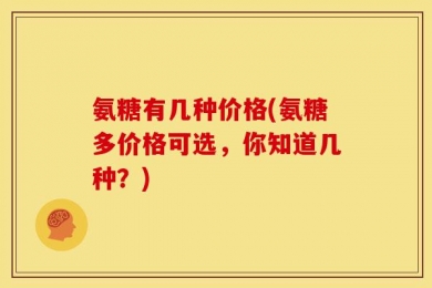氨糖有几种价格(氨糖多价格可选，你知道几种？)