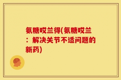 氨糖哎兰得(氨糖哎兰：解决关节不适问题的新药)