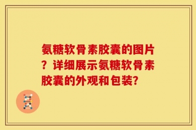 氨糖软骨素胶囊的图片？详细展示氨糖软骨素胶囊的外观和包装？
