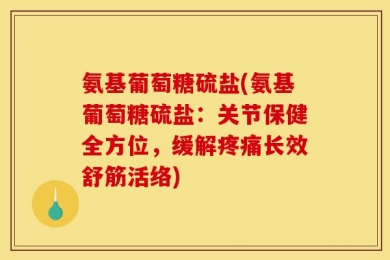 氨基葡萄糖硫盐(氨基葡萄糖硫盐：关节保健全方位，缓解疼痛长效舒筋活络)