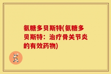 氨糖多贝斯特(氨糖多贝斯特：治疗骨关节炎的有效药物)