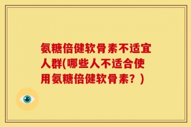 氨糖倍健软骨素不适宜人群(哪些人不适合使用氨糖倍健软骨素？)
