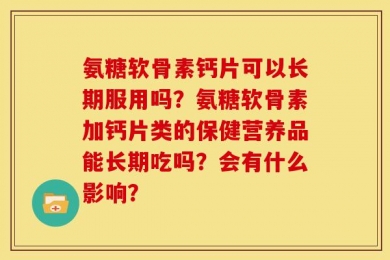 氨糖软骨素钙片可以长期服用吗？氨糖软骨素加钙片类的保健营养品能长期吃吗？会有什么影响？
