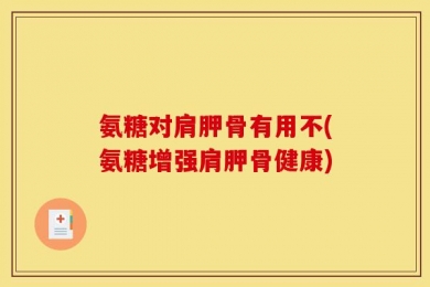 氨糖对肩胛骨有用不(氨糖增强肩胛骨健康)