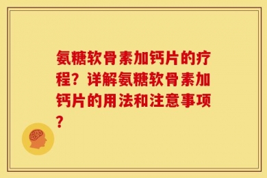 氨糖软骨素加钙片的疗程？详解氨糖软骨素加钙片的用法和注意事项？