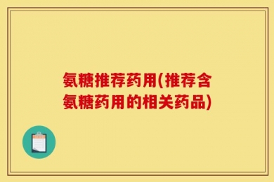 氨糖推荐药用(推荐含氨糖药用的相关药品)