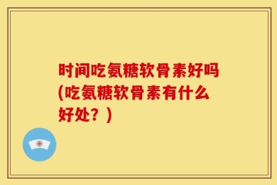 时间吃氨糖软骨素好吗(吃氨糖软骨素有什么好处？)