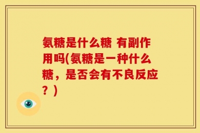 氨糖是什么糖 有副作用吗(氨糖是一种什么糖，是否会有不良反应？)