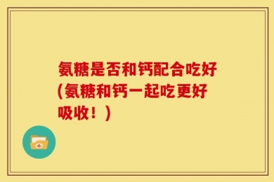 氨糖是否和钙配合吃好(氨糖和钙一起吃更好吸收！)