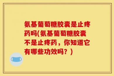 氨基葡萄糖胶囊是止疼药吗(氨基葡萄糖胶囊不是止疼药，你知道它有哪些功效吗？)