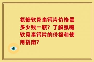 氨糖软骨素钙片价格是多少钱一瓶？了解氨糖软骨素钙片的价格和使用指南？