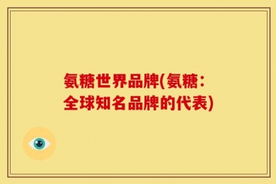 氨糖世界品牌(氨糖：全球知名品牌的代表)