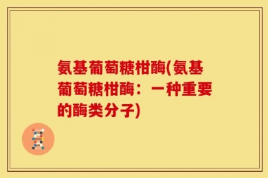 氨基葡萄糖柑酶(氨基葡萄糖柑酶：一种重要的酶类分子)