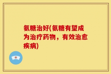 氨糖治好(氨糖有望成为治疗药物，有效治愈疾病)