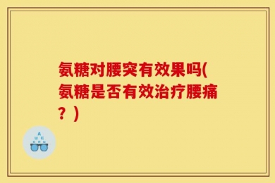 氨糖对腰突有效果吗(氨糖是否有效治疗腰痛？)