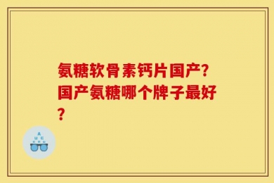 氨糖软骨素钙片国产？国产氨糖哪个牌子最好？