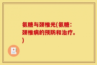 氨糖与颈椎光(氨糖：颈椎病的预防和治疗。)