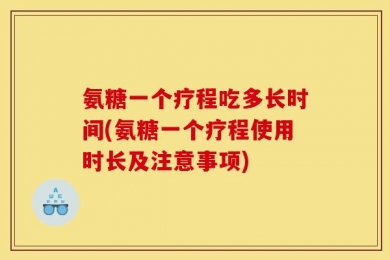 氨糖一个疗程吃多长时间(氨糖一个疗程使用时长及注意事项)