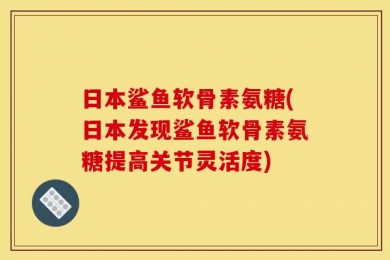 日本鲨鱼软骨素氨糖(日本发现鲨鱼软骨素氨糖提高关节灵活度)
