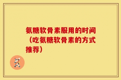 氨糖软骨素服用的时间（吃氨糖软骨素的方式推荐）