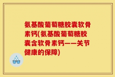 氨基酸葡萄糖胶囊软骨素钙(氨基酸葡萄糖胶囊含软骨素钙——关节健康的保障)