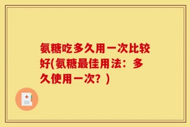 氨糖吃多久用一次比较好(氨糖最佳用法：多久使用一次？)