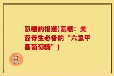 氨糖的报道(氨糖：美容养生必备的“六氢甲基葡萄糖”)