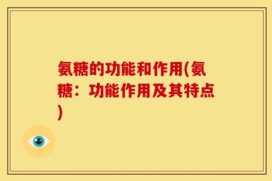 氨糖的功能和作用(氨糖：功能作用及其特点)