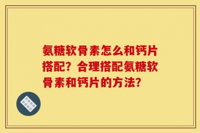 氨糖软骨素怎么和钙片搭配？合理搭配氨糖软骨素和钙片的方法？