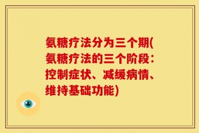 氨糖疗法分为三个期(氨糖疗法的三个阶段：控制症状、减缓病情、维持基础功能)