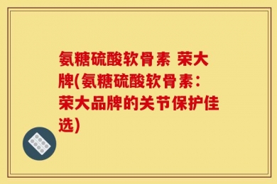 氨糖硫酸软骨素 荣大牌(氨糖硫酸软骨素：荣大品牌的关节保护佳选)