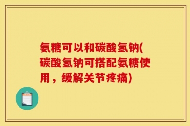 氨糖可以和碳酸氢钠(碳酸氢钠可搭配氨糖使用，缓解关节疼痛)